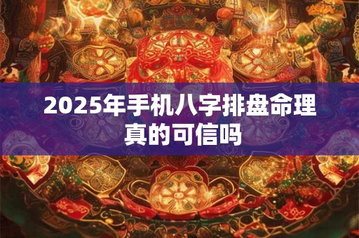 2025年手机八字排盘命理 真的可信吗