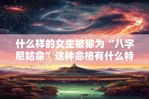 什么样的女生被称为“八字尼姑命”这种命格有什么特点又该如何破解呢