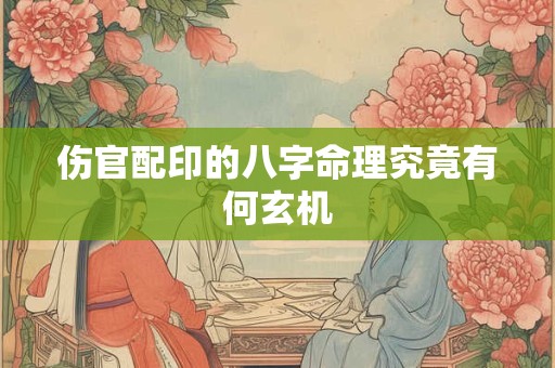 伤官配印的八字命理究竟有何玄机