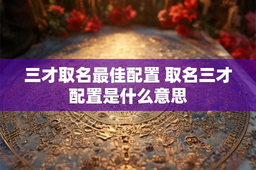 三才取名最佳配置 取名三才配置是什么意思