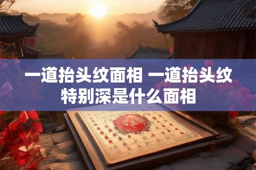 一道抬头纹面相 一道抬头纹特别深是什么面相