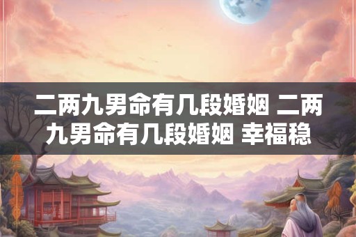 二两九男命有几段婚姻 二两九男命有几段婚姻 幸福稳定富有朝气