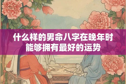 什么样的男命八字在晚年时能够拥有最好的运势