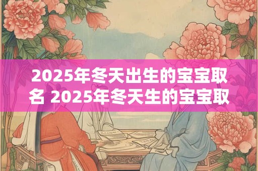 2025年冬天出生的宝宝取名 2025年冬天生的宝宝取什么名字好