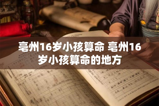 亳州16岁小孩算命 亳州16岁小孩算命的地方
