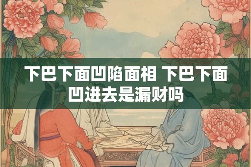 下巴下面凹陷面相 下巴下面凹进去是漏财吗