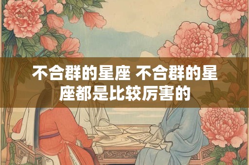 不合群的星座 不合群的星座都是比较厉害的