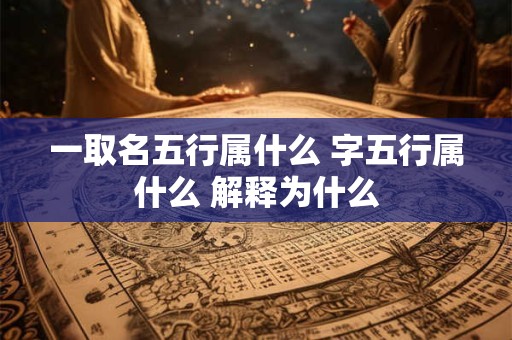 一取名五行属什么 字五行属什么 解释为什么