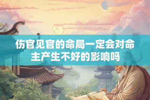 伤官见官的命局一定会对命主产生不好的影响吗