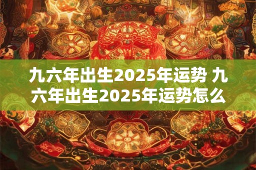 九六年出生2025年运势 九六年出生2025年运势怎么样