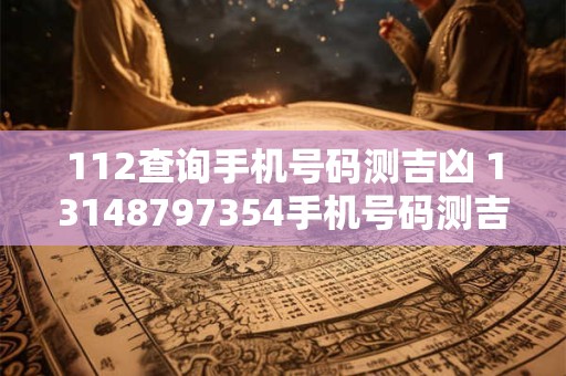 112查询手机号码测吉凶 13148797354手机号码测吉凶查询