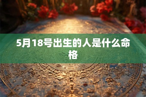 5月18号出生的人是什么命格 5月18号出生的人是什么命格