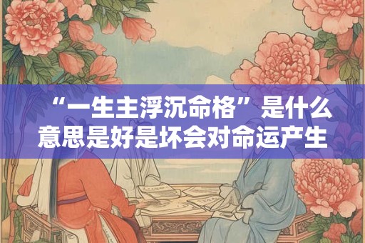 “一生主浮沉命格”是什么意思是好是坏会对命运产生怎样的影响