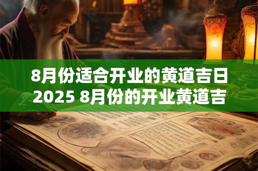 8月份适合开业的黄道吉日2025 8月份的开业黄道吉日查询2025年