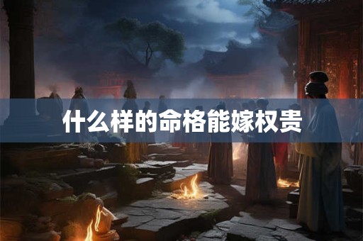 什么样的命格能嫁权贵