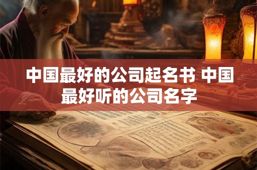 中国最好的公司起名书 中国最好听的公司名字
