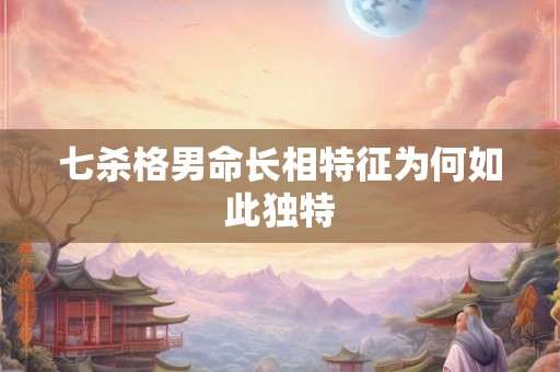 七杀格男命长相特征为何如此独特