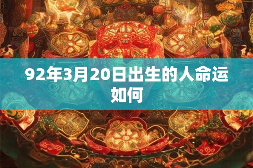92年3月20日出生的人命运如何 92年3月20日出生的人命运如何