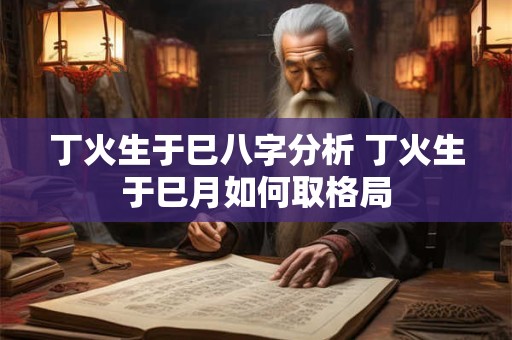 丁火生于巳八字分析 丁火生于巳月如何取格局