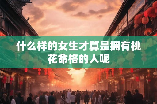 什么样的女生才算是拥有桃花命格的人呢