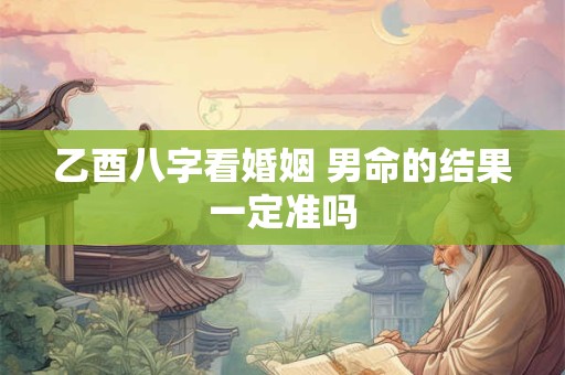 乙酉八字看婚姻 男命的结果一定准吗