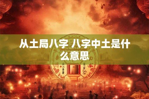 从土局八字 八字中土是什么意思