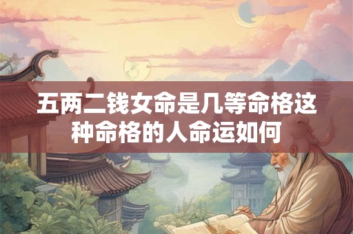 五两二钱女命是几等命格这种命格的人命运如何 五两二钱女命是几等命格这种命格的人命运如何