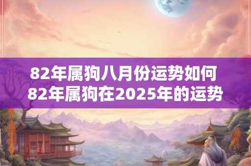 82年属狗八月份运势如何 82年属狗在2025年的运势和财运如何 82年属狗八月份运势如何 82年属狗在2025年的运势和财运如何