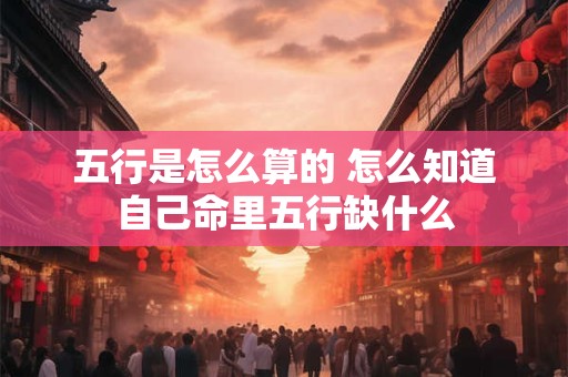 五行是怎么算的 怎么知道自己命里五行缺什么