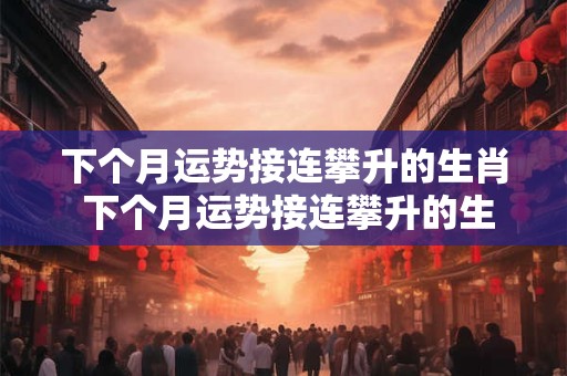 下个月运势接连攀升的生肖 下个月运势接连攀升的生肖是什么 下个月运势接连攀升的生肖 下个月运势接连攀升的生肖是什么