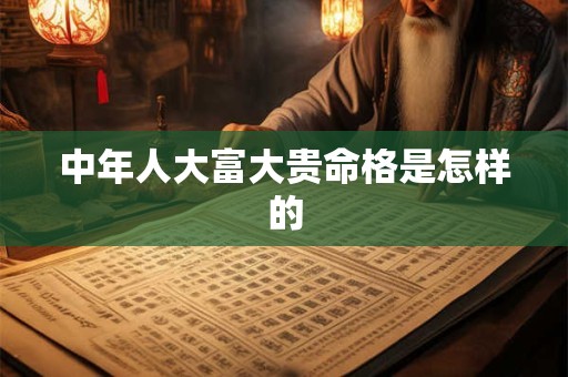 中年人大富大贵命格是怎样的