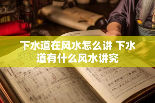 下水道在风水怎么讲 下水道有什么风水讲究