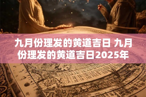 九月份理发的黄道吉日 九月份理发的黄道吉日2025年