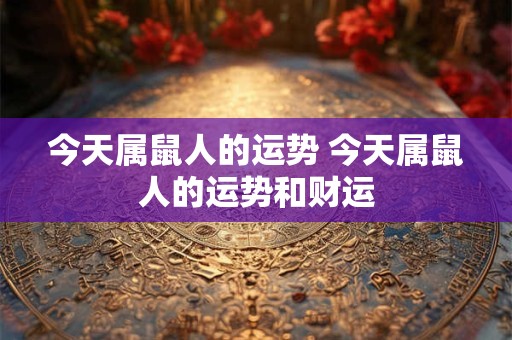 今天属鼠人的运势 今天属鼠人的运势和财运