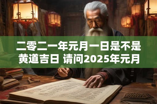 二零二一年元月一日是不是黄道吉日 请问2025年元月一日的日子好吗
