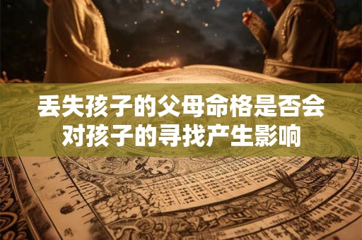 丢失孩子的父母命格是否会对孩子的寻找产生影响