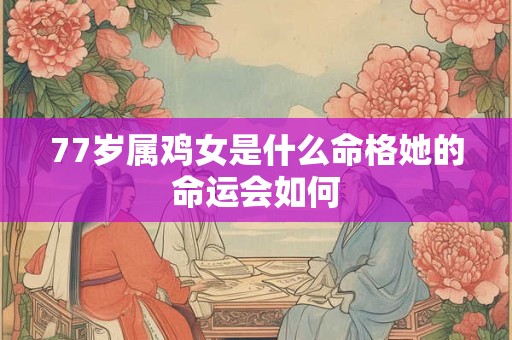 77岁属鸡女是什么命格她的命运会如何 77岁属鸡女是什么命格她的命运会如何