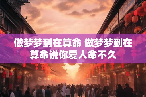 做梦梦到在算命 做梦梦到在算命说你爱人命不久 做梦梦到在算命 做梦梦到在算命说你爱人命不久