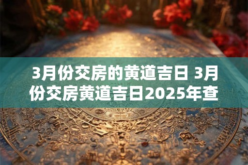 3月份交房的黄道吉日 3月份交房黄道吉日2025年查询