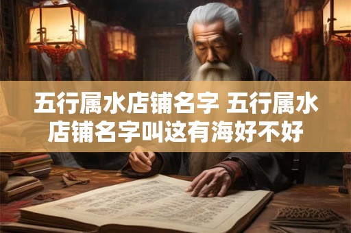 五行属水店铺名字 五行属水店铺名字叫这有海好不好