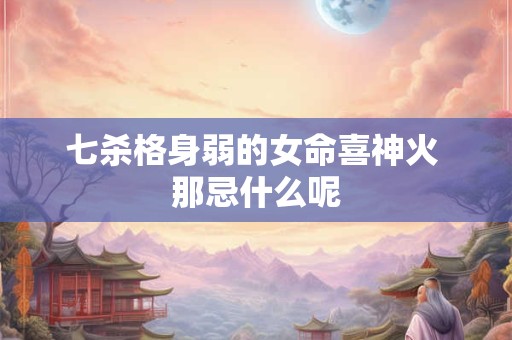七杀格身弱的女命喜神火 那忌什么呢