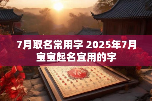 7月取名常用字 2025年7月宝宝起名宜用的字
