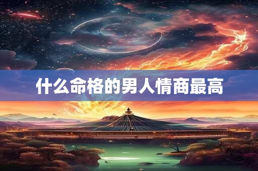 什么命格的男人情商最高