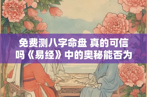 免费测八字命盘 真的可信吗《易经》中的奥秘能否为你揭示命运