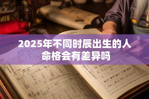 2025年不同时辰出生的人 命格会有差异吗