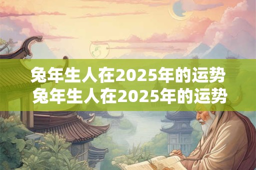 兔年生人在2025年的运势 兔年生人在2025年的运势及运程