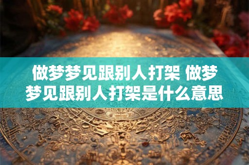 做梦梦见跟别人打架 做梦梦见跟别人打架是什么意思周公解梦