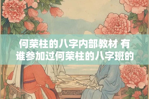何荣柱的八字内部教材 有谁参加过何荣柱的八字班的