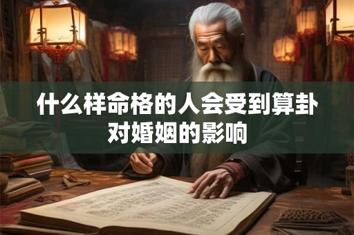 什么样命格的人会受到算卦对婚姻的影响