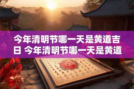 今年清明节哪一天是黄道吉日 今年清明节哪一天是黄道吉日呢